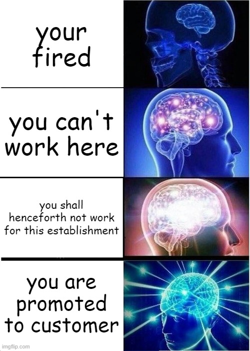 fired | your fired; you can't work here; you shall henceforth not work for this establishment; you are promoted to customer | image tagged in memes,expanding brain | made w/ Imgflip meme maker