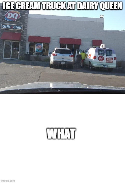 ICE CREAM TRUCK AT DAIRY QUEEN; WHAT | image tagged in ice cream truck at dq,im sorry what | made w/ Imgflip meme maker