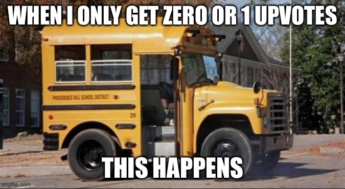 short bus | WHEN I ONLY GET ZERO OR 1 UPVOTES; THIS HAPPENS | image tagged in short bus | made w/ Imgflip meme maker
