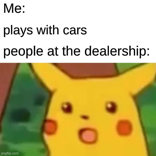 made this during school | Me:; plays with cars; people at the dealership: | image tagged in memes,surprised pikachu | made w/ Imgflip meme maker