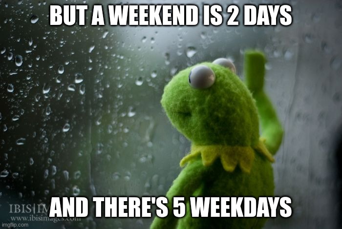 kermit window | BUT A WEEKEND IS 2 DAYS AND THERE'S 5 WEEKDAYS | image tagged in kermit window | made w/ Imgflip meme maker