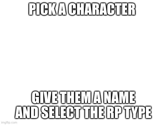 In comments | PICK A CHARACTER; GIVE THEM A NAME AND SELECT THE RP TYPE | image tagged in blank white template | made w/ Imgflip meme maker