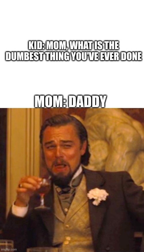 KID: MOM, WHAT IS THE DUMBEST THING YOU'VE EVER DONE; MOM: DADDY | image tagged in blank white template,memes,laughing leo | made w/ Imgflip meme maker