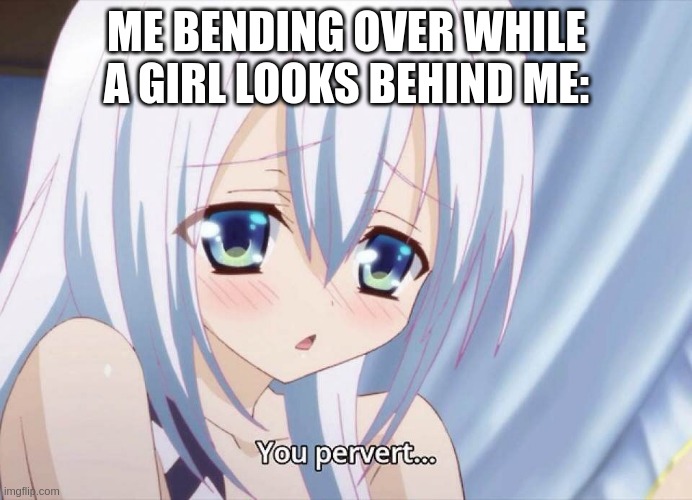 its actually true lol, caught her peaking, her perverted mind | ME BENDING OVER WHILE A GIRL LOOKS BEHIND ME: | image tagged in you pervert | made w/ Imgflip meme maker