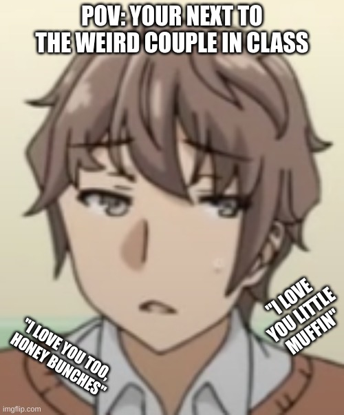 Sitting next to the weird couple | POV: YOUR NEXT TO THE WEIRD COUPLE IN CLASS; "I LOVE YOU LITTLE MUFFIN"; "I LOVE YOU TOO, 
HONEY BUNCHES" | image tagged in pov bunny girl senpai,anime,anime meme,life,weeb,weebs | made w/ Imgflip meme maker