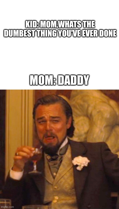 dum | KID: MOM,WHATS THE DUMBEST THING YOU'VE EVER DONE; MOM: DADDY | image tagged in blank white template,memes,laughing leo | made w/ Imgflip meme maker