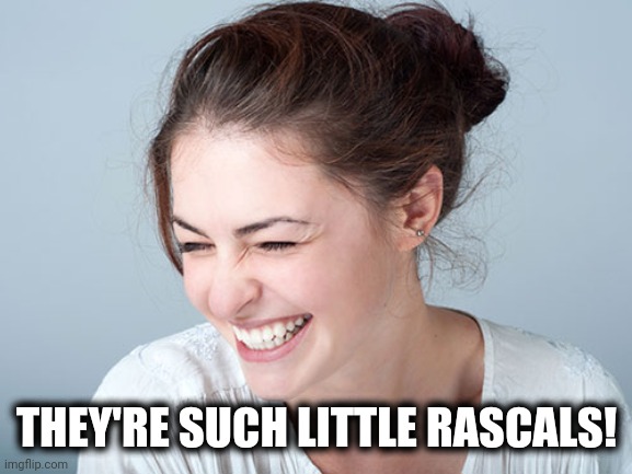 Woman laughing craziness | THEY'RE SUCH LITTLE RASCALS! | image tagged in woman laughing craziness | made w/ Imgflip meme maker