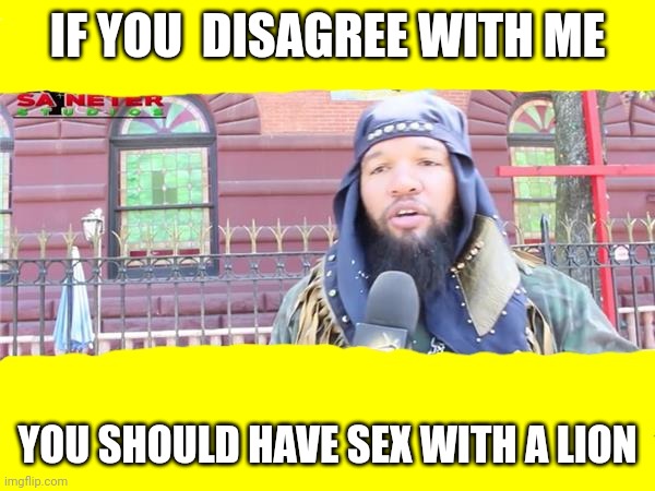 IF YOU  DISAGREE WITH ME; YOU SHOULD HAVE SEX WITH A LION | made w/ Imgflip meme maker
