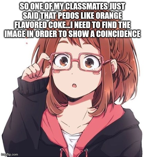 Ochaco glasses | SO ONE OF MY CLASSMATES JUST SAID THAT PEDOS LIKE ORANGE FLAVORED COKE...I NEED TO FIND THE IMAGE IN ORDER TO SHOW A COINCIDENCE | image tagged in ochaco glasses | made w/ Imgflip meme maker