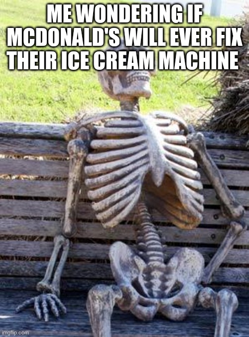 Waiting Skeleton Meme | ME WONDERING IF MCDONALD'S WILL EVER FIX THEIR ICE CREAM MACHINE | image tagged in memes,waiting skeleton | made w/ Imgflip meme maker