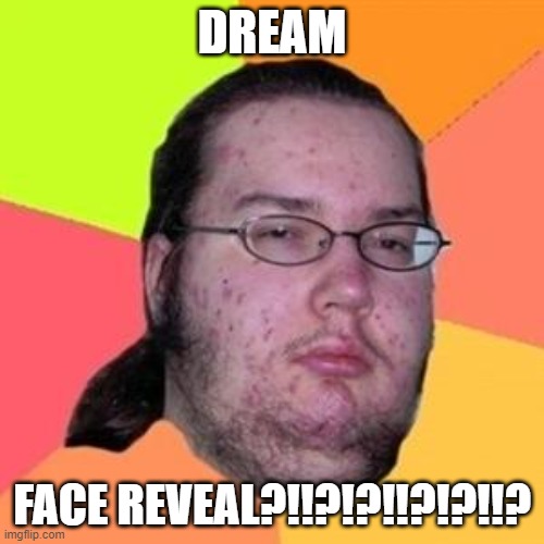 fat gamer | DREAM; FACE REVEAL?!!?!?!!?!?!!? | image tagged in fat gamer | made w/ Imgflip meme maker