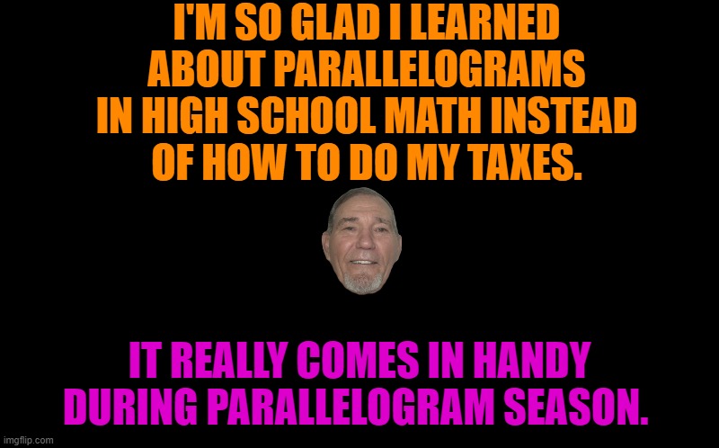Parallelograms | I'M SO GLAD I LEARNED ABOUT PARALLELOGRAMS IN HIGH SCHOOL MATH INSTEAD
OF HOW TO DO MY TAXES. IT REALLY COMES IN HANDY DURING PARALLELOGRAM SEASON. | image tagged in kewlew,taxes | made w/ Imgflip meme maker