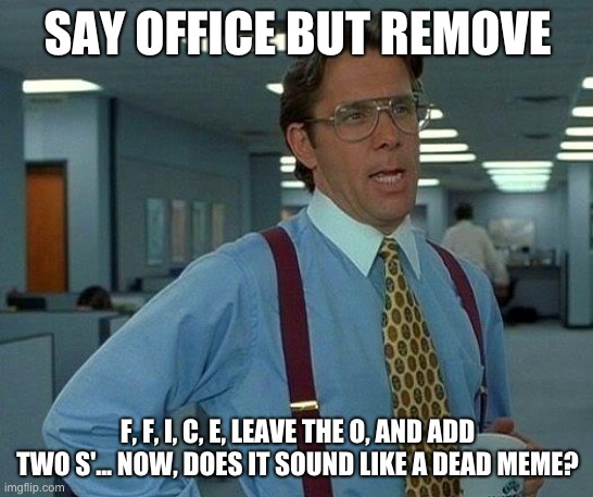 Say Sos For Me, Horenold! | SAY OFFICE BUT REMOVE; F, F, I, C, E, LEAVE THE O, AND ADD TWO S'... NOW, DOES IT SOUND LIKE A DEAD MEME? | image tagged in memes,that would be great | made w/ Imgflip meme maker