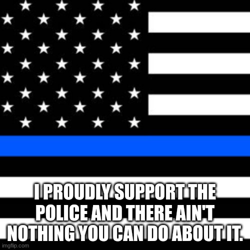 back the blue | I PROUDLY SUPPORT THE POLICE AND THERE AIN'T NOTHING YOU CAN DO ABOUT IT. | image tagged in back the blue | made w/ Imgflip meme maker