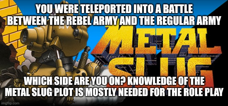 I'm really into metal slug again so this I why I'm doing this RP | YOU WERE TELEPORTED INTO A BATTLE BETWEEN THE REBEL ARMY AND THE REGULAR ARMY; WHICH SIDE ARE YOU ON? KNOWLEDGE OF THE METAL SLUG PLOT IS MOSTLY NEEDED FOR THE ROLE PLAY | made w/ Imgflip meme maker