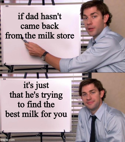 Jim Halpert Explains | if dad hasn't came back from the milk store it's just that he's trying to find the best milk for you | image tagged in jim halpert explains | made w/ Imgflip meme maker