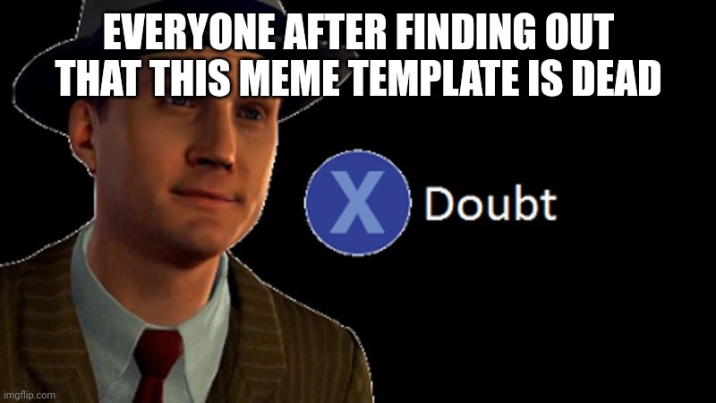 Doubt | EVERYONE AFTER FINDING OUT THAT THIS MEME TEMPLATE IS DEAD | image tagged in l a noire press x to doubt | made w/ Imgflip meme maker
