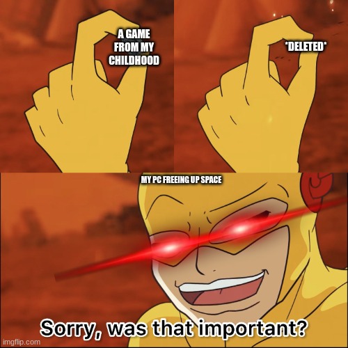 Reverse flash destroys time ring | A GAME FROM MY CHILDHOOD; *DELETED*; MY PC FREEING UP SPACE | image tagged in reverse flash destroys time ring | made w/ Imgflip meme maker