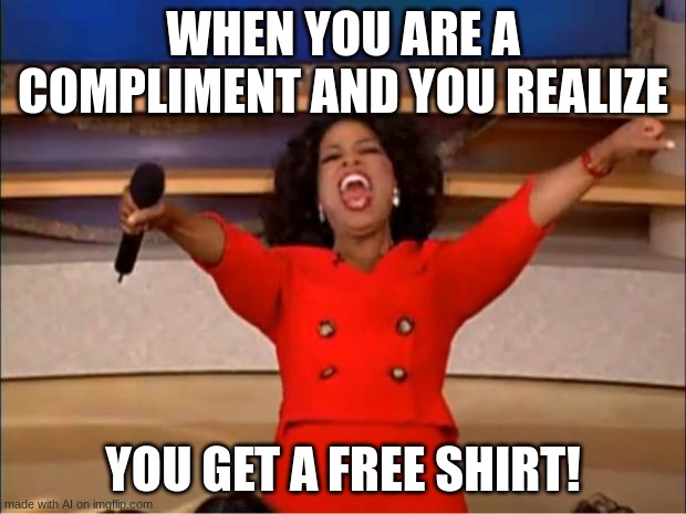 wow a good meme from ai memes | WHEN YOU ARE A COMPLIMENT AND YOU REALIZE; YOU GET A FREE SHIRT! | image tagged in memes,oprah you get a | made w/ Imgflip meme maker