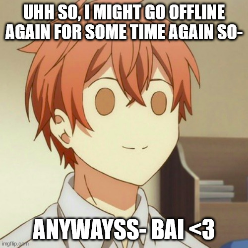 ^^ | UHH SO, I MIGHT GO OFFLINE AGAIN FOR SOME TIME AGAIN SO-; ANYWAYSS- BAI <3 | image tagged in okay | made w/ Imgflip meme maker