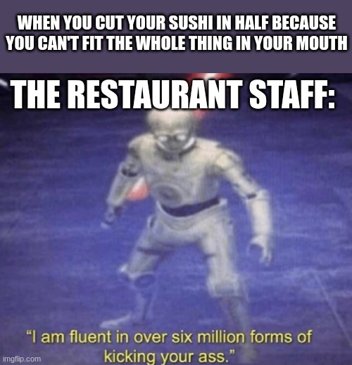 I hope no one ever does this | WHEN YOU CUT YOUR SUSHI IN HALF BECAUSE YOU CAN'T FIT THE WHOLE THING IN YOUR MOUTH; THE RESTAURANT STAFF: | image tagged in i am fluent in over six million forms of kicking your ass | made w/ Imgflip meme maker