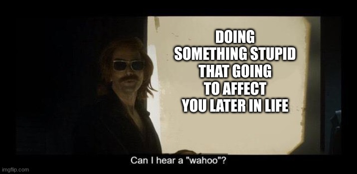happens all the time | DOING SOMETHING STUPID THAT GOING TO AFFECT YOU LATER IN LIFE | image tagged in crowley's presentation | made w/ Imgflip meme maker