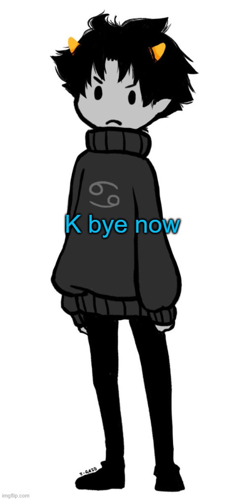 bye | K bye now | image tagged in karkat temp | made w/ Imgflip meme maker