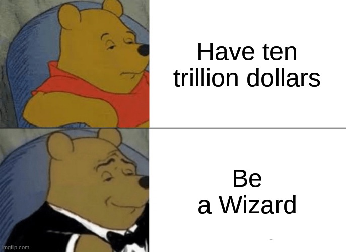 any child ever | Have ten trillion dollars; Be a Wizard | image tagged in memes,tuxedo winnie the pooh | made w/ Imgflip meme maker