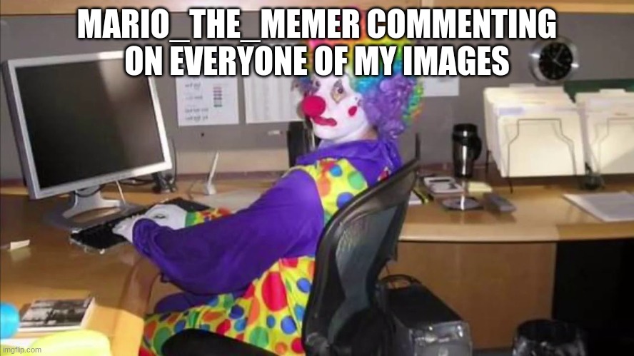 Clown at Computer | MARIO_THE_MEMER COMMENTING ON EVERYONE OF MY IMAGES | image tagged in clown at computer | made w/ Imgflip meme maker