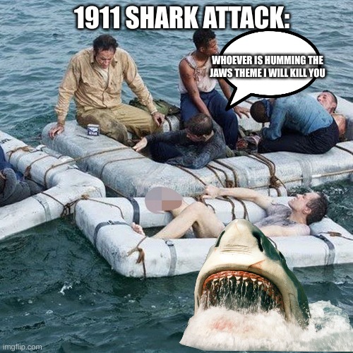 crappy shark meme | 1911 SHARK ATTACK:; WHOEVER IS HUMMING THE JAWS THEME I WILL KILL YOU | image tagged in shark,jaws | made w/ Imgflip meme maker