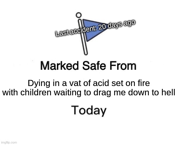 E | Last accident: 20 days ago; Dying in a vat of acid set on fire with children waiting to drag me down to hell | image tagged in memes,marked safe from | made w/ Imgflip meme maker