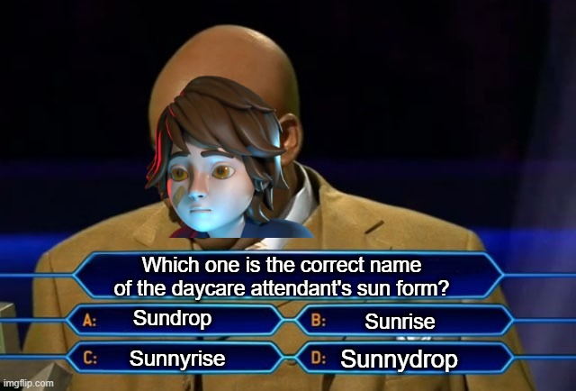 man people always make new names for him, but i call him sundrop, how do you guys call his forms? | Which one is the correct name of the daycare attendant's sun form? Sundrop; Sunrise; Sunnydrop; Sunnyrise | image tagged in who wants to be a millionaire | made w/ Imgflip meme maker