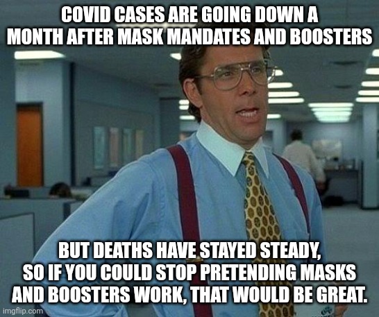Masks and boosters are deadly. | COVID CASES ARE GOING DOWN A MONTH AFTER MASK MANDATES AND BOOSTERS; BUT DEATHS HAVE STAYED STEADY, SO IF YOU COULD STOP PRETENDING MASKS AND BOOSTERS WORK, THAT WOULD BE GREAT. | image tagged in memes,that would be great,covid vaccine,coronavirus | made w/ Imgflip meme maker