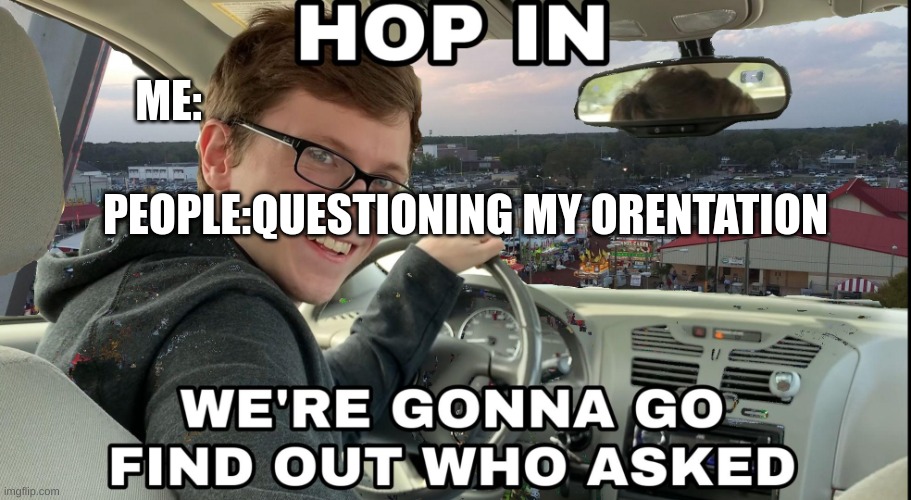 Hop in we're gonna find who asked | ME:; PEOPLE:QUESTIONING MY ORENTATION | image tagged in hop in we're gonna find who asked | made w/ Imgflip meme maker