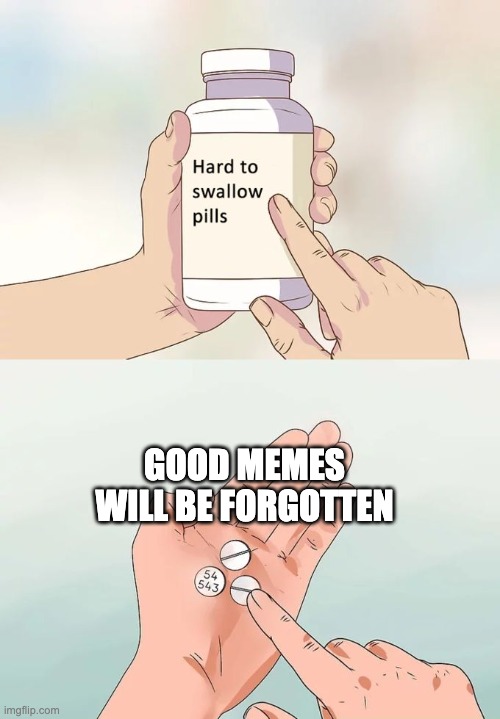 ;-; | GOOD MEMES WILL BE FORGOTTEN | image tagged in memes,hard to swallow pills | made w/ Imgflip meme maker