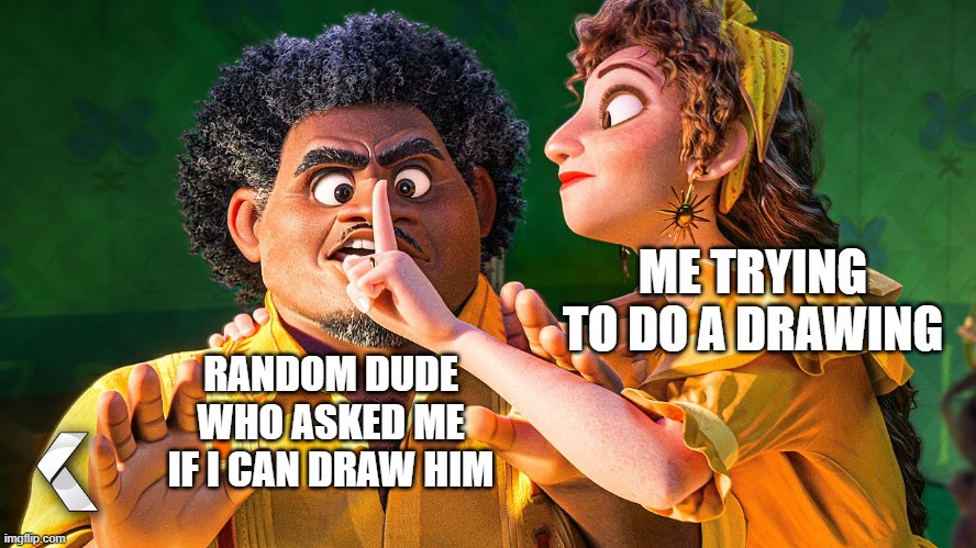shut up mini guy i don't even know how to draw humans- | ME TRYING TO DO A DRAWING; RANDOM DUDE WHO ASKED ME IF I CAN DRAW HIM | image tagged in we don't talk about bruno | made w/ Imgflip meme maker