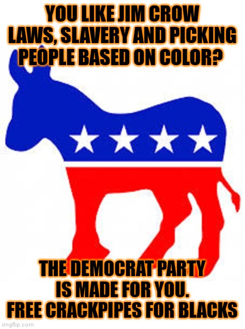 there's only one party for all these things. Join your local DemoKKKrat plantation today! (slave catchers are employed) | YOU LIKE JIM CROW LAWS, SLAVERY AND PICKING PEOPLE BASED ON COLOR? THE DEMOCRAT PARTY IS MADE FOR YOU. FREE CRACKPIPES FOR BLACKS | image tagged in democrat donkey,demokkkrats | made w/ Imgflip meme maker