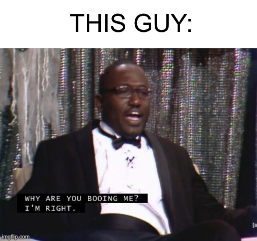 Why are you booing me? I'm right. | THIS GUY: | image tagged in why are you booing me i'm right | made w/ Imgflip meme maker
