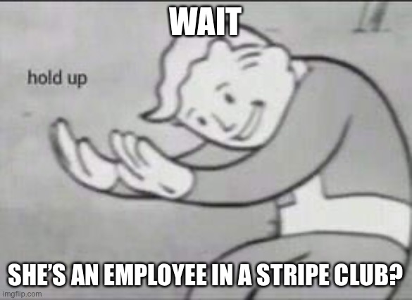 Fallout Hold Up | WAIT SHE’S AN EMPLOYEE IN A STRIPE CLUB? | image tagged in fallout hold up | made w/ Imgflip meme maker
