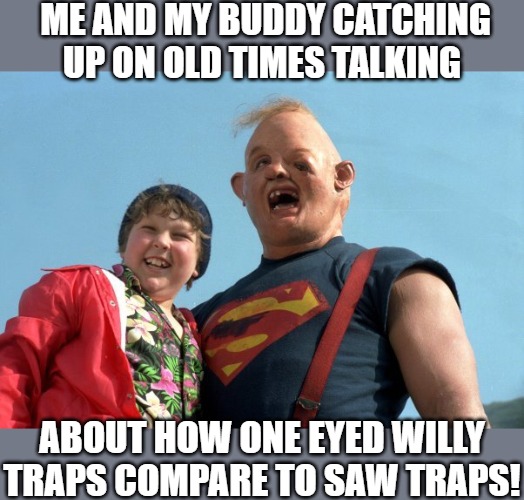 truth be told | ME AND MY BUDDY CATCHING UP ON OLD TIMES TALKING; ABOUT HOW ONE EYED WILLY TRAPS COMPARE TO SAW TRAPS! | image tagged in governor newsom,chunk,goonies,sloth goonies | made w/ Imgflip meme maker