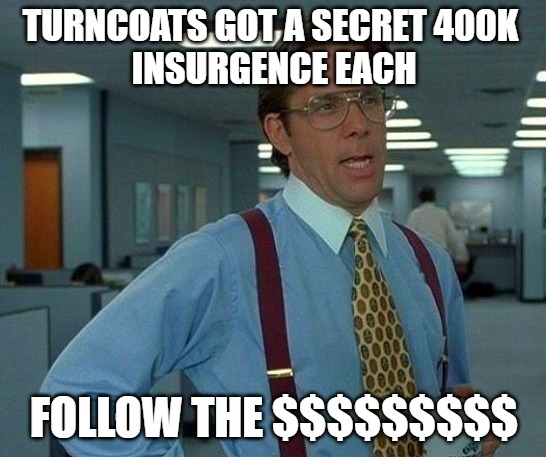 turncoat | TURNCOATS GOT A SECRET 400K 
INSURGENCE EACH; FOLLOW THE $$$$$$$$$ | image tagged in memes,that would be great | made w/ Imgflip meme maker