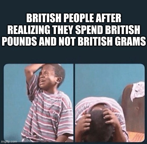 E | BRITISH PEOPLE AFTER REALIZING THEY SPEND BRITISH POUNDS AND NOT BRITISH GRAMS | image tagged in black kid crying with knife | made w/ Imgflip meme maker