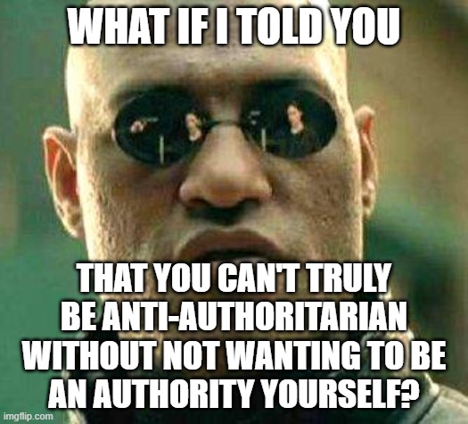 Just Like Bullies Think They're The Victims, Authoritarians Think They're The Anti-Authoritarians | WHAT IF I TOLD YOU; THAT YOU CAN'T TRULY
BE ANTI-AUTHORITARIAN
WITHOUT NOT WANTING TO BE
AN AUTHORITY YOURSELF? | image tagged in what if i told you,bully,victim,power,control,dictator | made w/ Imgflip meme maker