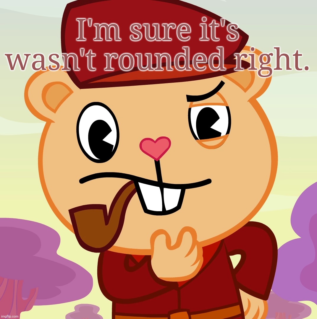 Pop (HTF) | I'm sure it's wasn't rounded right. | image tagged in pop htf | made w/ Imgflip meme maker