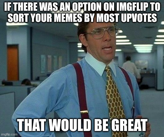 why | IF THERE WAS AN OPTION ON IMGFLIP TO
SORT YOUR MEMES BY MOST UPVOTES; THAT WOULD BE GREAT | image tagged in memes,that would be great,imgflip | made w/ Imgflip meme maker