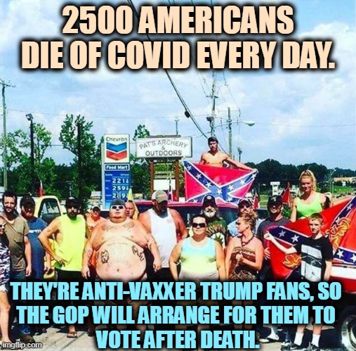 Every time we find voter fraud, it's a Republican. | 2500 AMERICANS DIE OF COVID EVERY DAY. THEY'RE ANTI-VAXXER TRUMP FANS, SO 
THE GOP WILL ARRANGE FOR THEM TO 
VOTE AFTER DEATH. | image tagged in trump voters - hillbilly rednecks,covid-19,dead,anti vax,republicans,vote | made w/ Imgflip meme maker