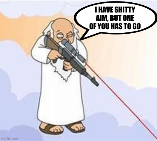 One of us has to go. | I HAVE SHITTY AIM, BUT ONE OF YOU HAS TO GO | image tagged in god sniper family guy | made w/ Imgflip meme maker