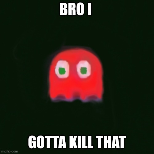 blinky pac man | BRO I GOTTA KILL THAT | image tagged in blinky pac man | made w/ Imgflip meme maker