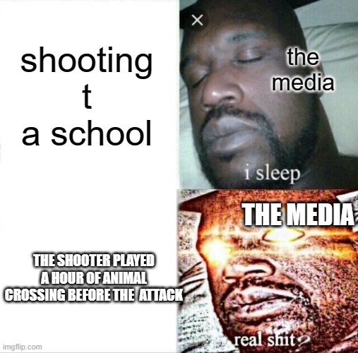 true tho | shooting t a school; the media; THE MEDIA; THE SHOOTER PLAYED A HOUR OF ANIMAL CROSSING BEFORE THE  ATTACK | image tagged in memes,sleeping shaq | made w/ Imgflip meme maker