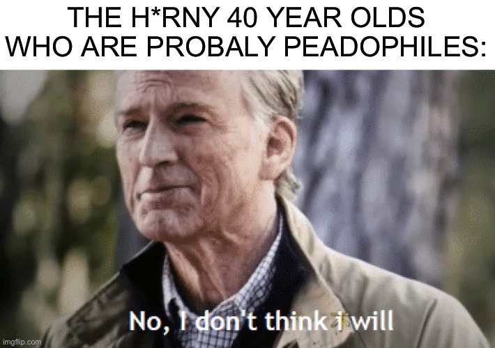 No, i dont think i will | THE H*RNY 40 YEAR OLDS WHO ARE PROBALY PEADOPHILES: | image tagged in no i dont think i will | made w/ Imgflip meme maker